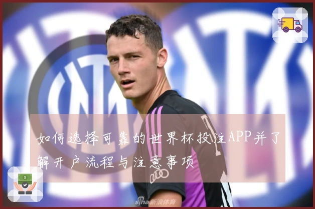 如何选择可靠的世界杯投注APP并了解开户流程与注意事项
