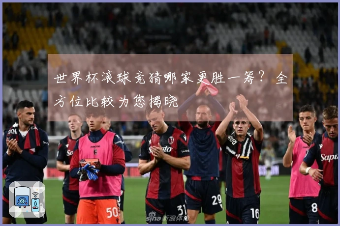 世界杯滚球竞猜哪家更胜一筹？全方位比较为您揭晓