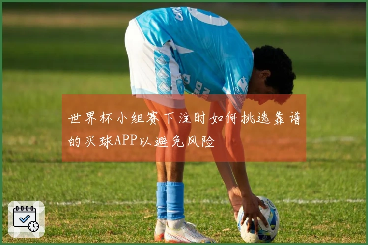 世界杯小组赛下注时如何挑选靠谱的买球APP以避免风险