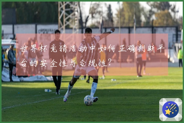 世界杯竞猜活动中如何正确判断平台的安全性与合规性？