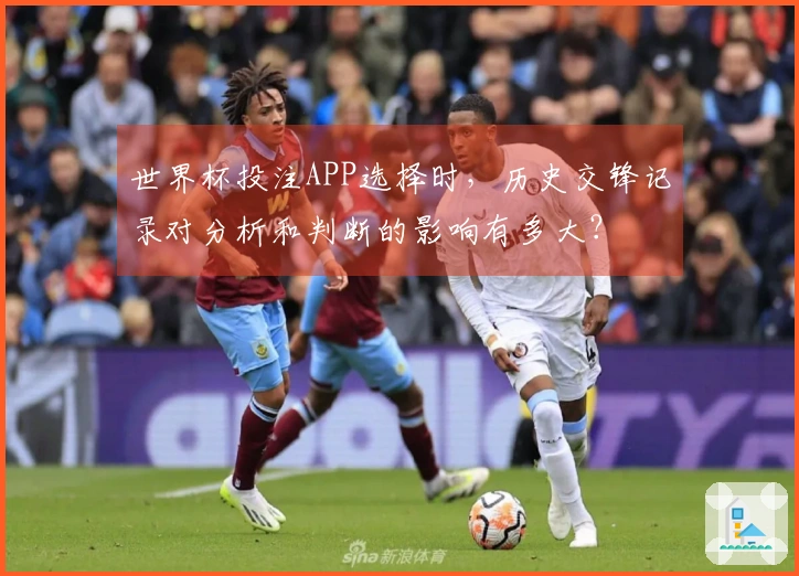 世界杯投注APP选择时，历史交锋记录对分析和判断的影响有多大？