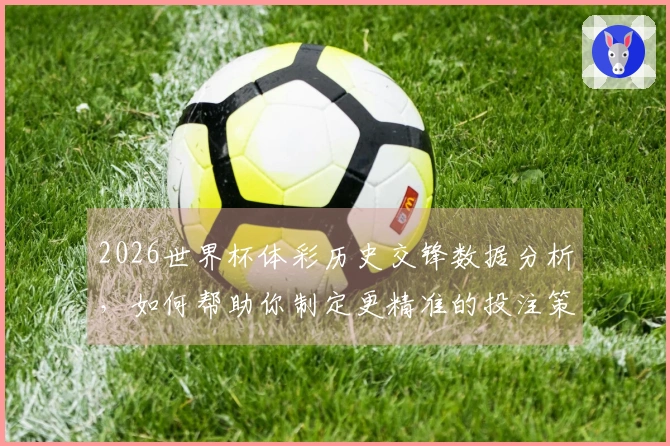 2026世界杯体彩历史交锋数据分析，如何帮助你制定更精准的投注策略