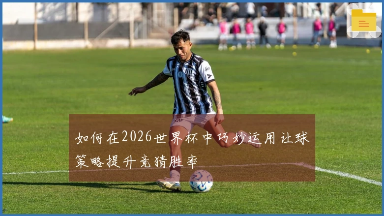 如何在2026世界杯中巧妙运用让球策略提升竞猜胜率