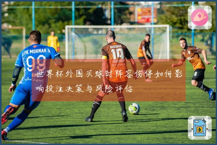 世界杯外围买球时阵容伤停如何影响投注决策与风险评估