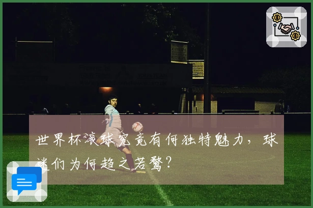 世界杯滚球究竟有何独特魅力，球迷们为何趋之若鹜？