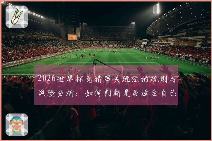 2026世界杯竞猜串关玩法的规则与风险分析，如何判断是否适合自己？