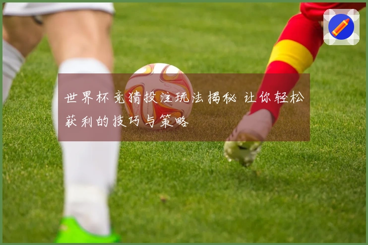 世界杯竞猜投注玩法揭秘 让你轻松获利的技巧与策略