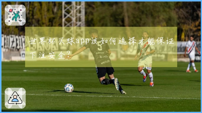 世界杯买球app该如何选择才能保证下注安全？