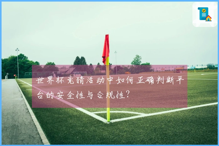世界杯竞猜活动中如何正确判断平台的安全性与合规性？