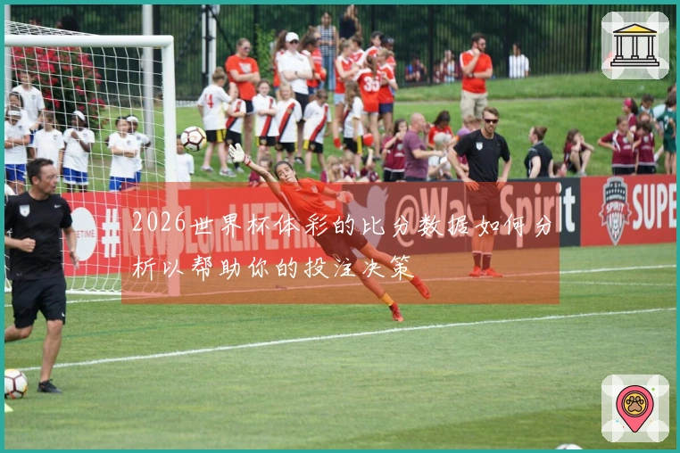 2026世界杯体彩的比分数据如何分析以帮助你的投注决策