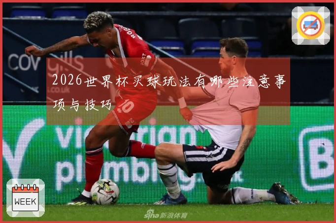 2026世界杯买球玩法有哪些注意事项与技巧