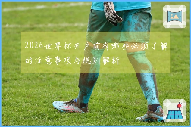 2026世界杯开户前有哪些必须了解的注意事项与规则解析