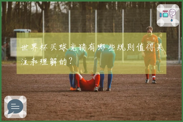 世界杯买球竞猜有哪些规则值得关注和理解的？