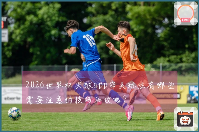 2026世界杯买球app串关玩法有哪些需要注意的技巧和攻略？