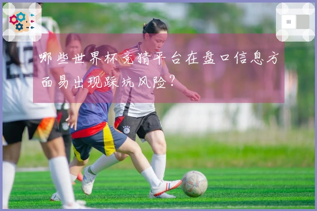 哪些世界杯竞猜平台在盘口信息方面易出现踩坑风险？