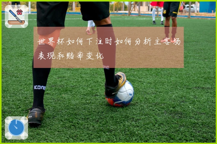 世界杯如何下注时如何分析主客场表现和赔率变化