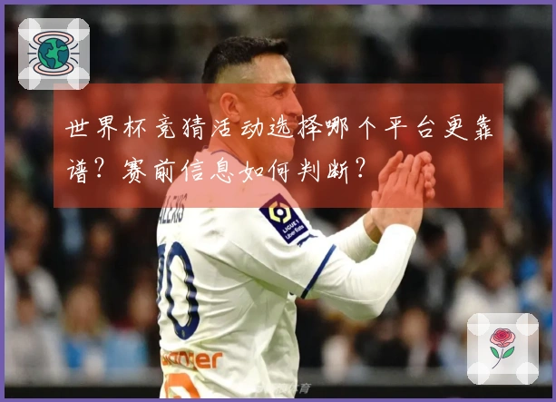 世界杯竞猜活动选择哪个平台更靠谱？赛前信息如何判断？