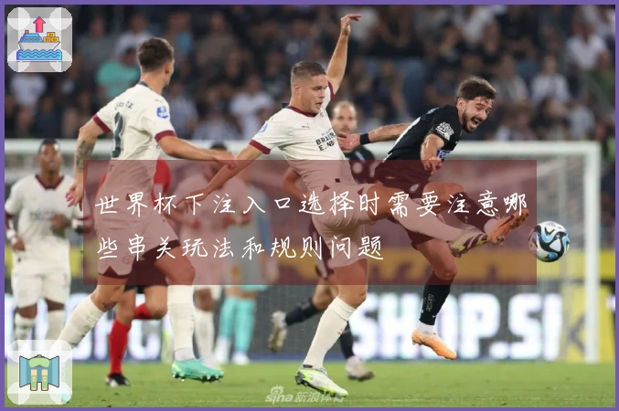 世界杯下注入口选择时需要注意哪些串关玩法和规则问题