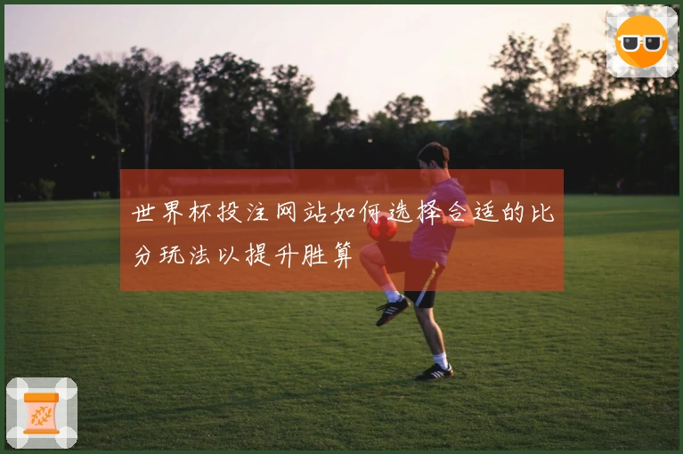 世界杯投注网站如何选择合适的比分玩法以提升胜算