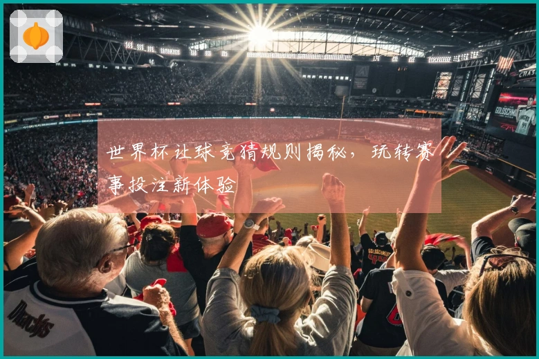 世界杯让球竞猜规则揭秘，玩转赛事投注新体验