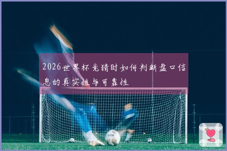 2026世界杯竞猜时如何判断盘口信息的真实性与可靠性
