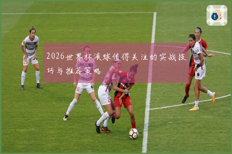 2026世界杯滚球值得关注的实战技巧与推荐策略