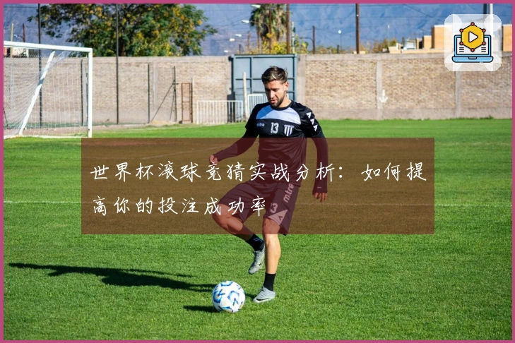 世界杯滚球竞猜实战分析：如何提高你的投注成功率