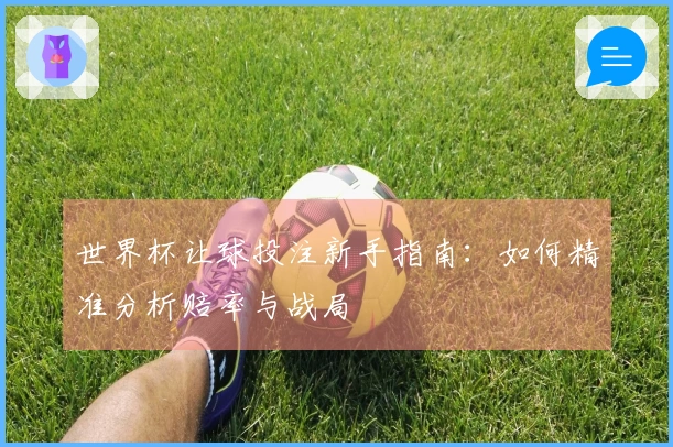 世界杯让球投注新手指南：如何精准分析赔率与战局