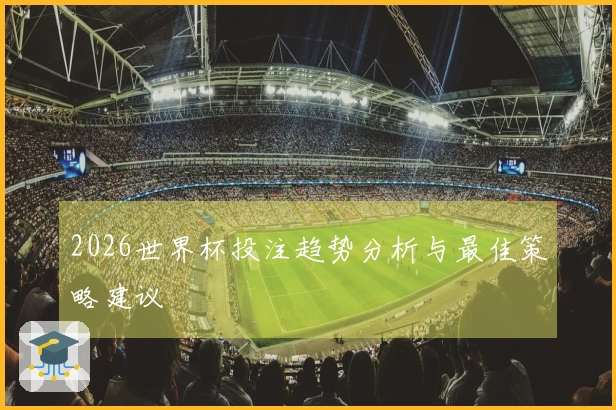2026世界杯投注趋势分析与最佳策略建议