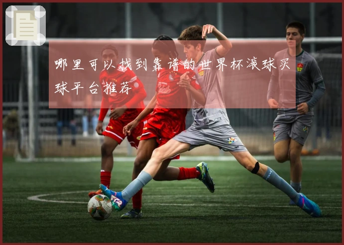 哪里可以找到靠谱的世界杯滚球买球平台推荐
