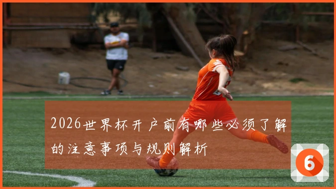 2026世界杯开户前有哪些必须了解的注意事项与规则解析