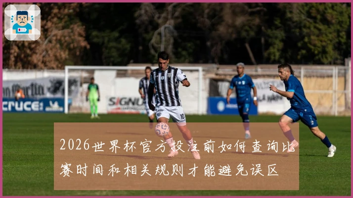 2026世界杯官方投注前如何查询比赛时间和相关规则才能避免误区