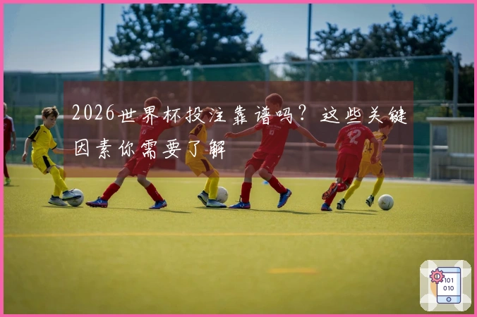 2026世界杯投注靠谱吗？这些关键因素你需要了解