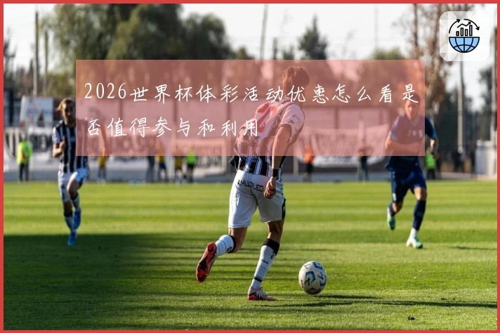2026世界杯体彩活动优惠怎么看是否值得参与和利用