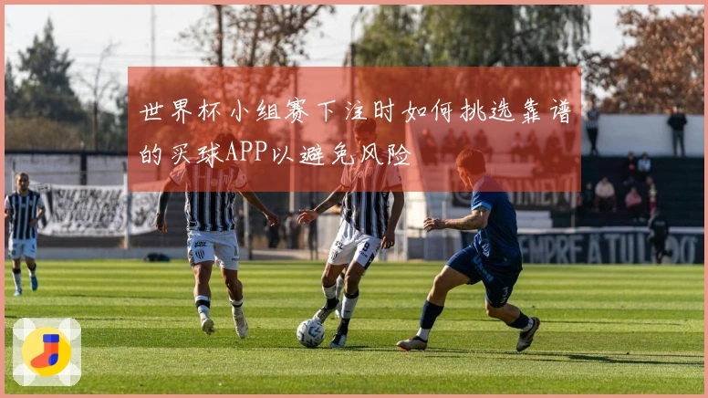 世界杯小组赛下注时如何挑选靠谱的买球APP以避免风险