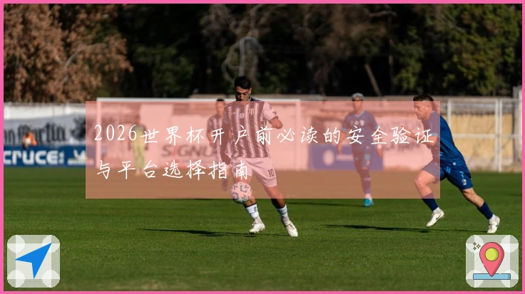 2026世界杯开户前必读的安全验证与平台选择指南