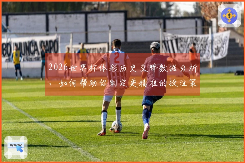 2026世界杯体彩历史交锋数据分析，如何帮助你制定更精准的投注策略