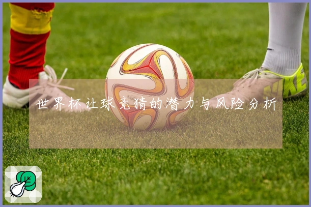 世界杯让球竞猜的潜力与风险分析