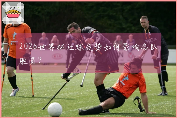 2026世界杯让球走势如何影响各队胜负？