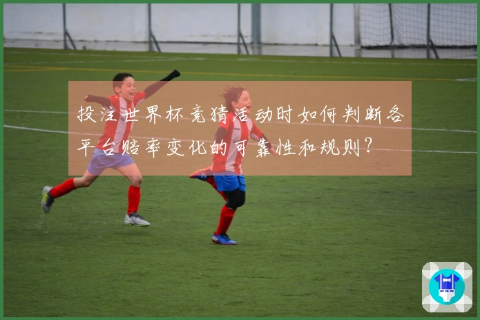投注世界杯竞猜活动时如何判断各平台赔率变化的可靠性和规则？