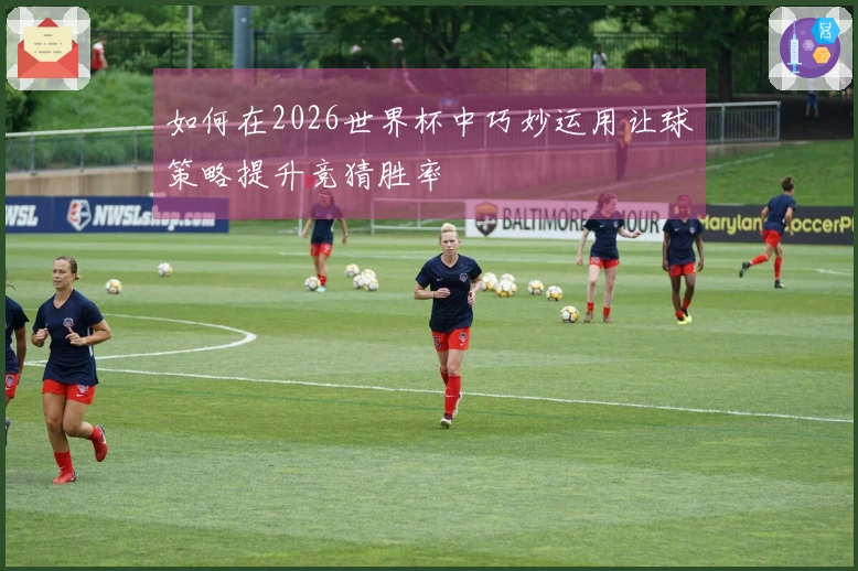 如何在2026世界杯中巧妙运用让球策略提升竞猜胜率