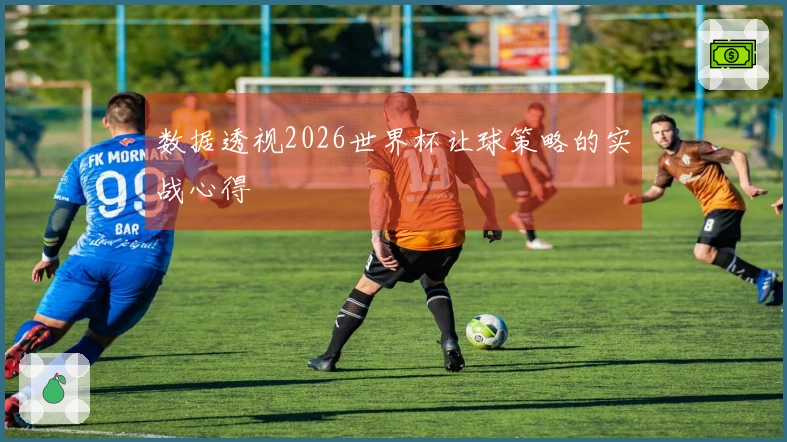 数据透视2026世界杯让球策略的实战心得