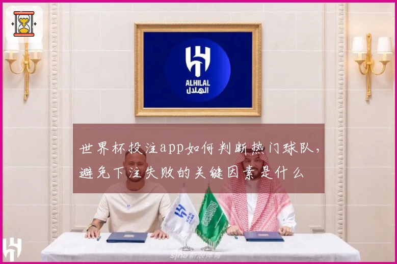 世界杯投注app如何判断热门球队，避免下注失败的关键因素是什么