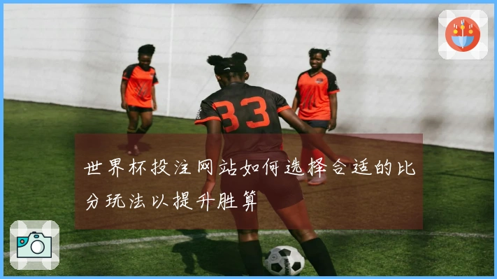 世界杯投注网站如何选择合适的比分玩法以提升胜算