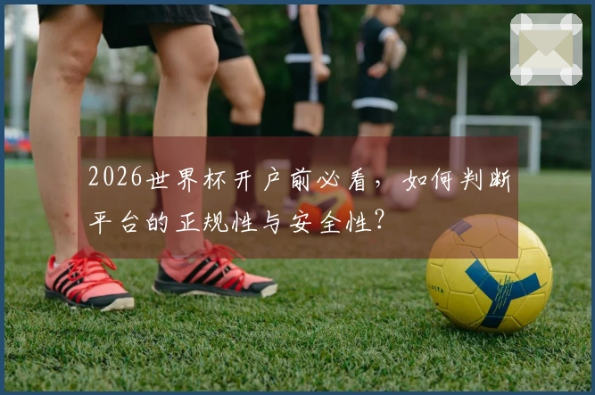 2026世界杯开户前必看，如何判断平台的正规性与安全性？