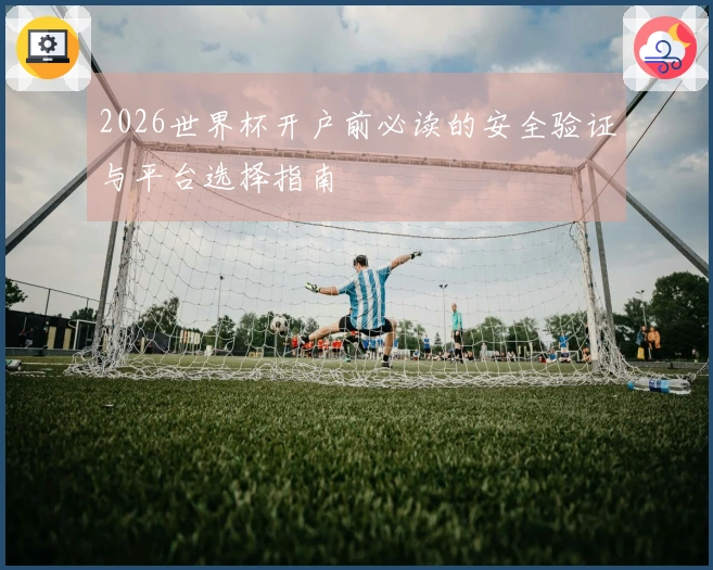 2026世界杯开户前必读的安全验证与平台选择指南