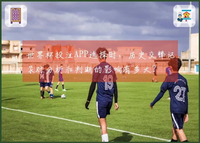 世界杯投注APP选择时，历史交锋记录对分析和判断的影响有多大？