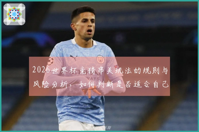 2026世界杯竞猜串关玩法的规则与风险分析，如何判断是否适合自己？