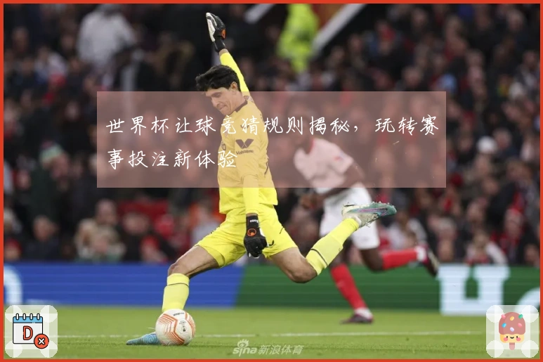 世界杯让球竞猜规则揭秘，玩转赛事投注新体验