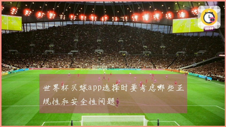 世界杯买球app选择时要考虑哪些正规性和安全性问题